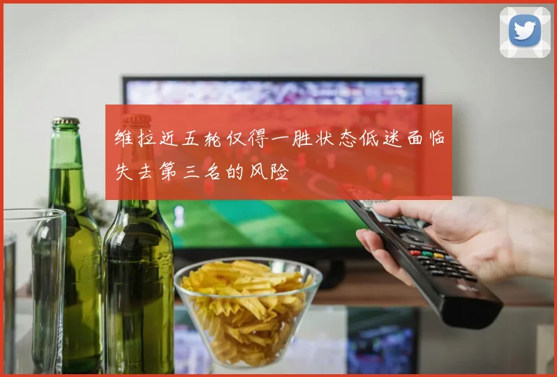 维拉近五轮仅得一胜状态低迷面临失去第三名的风险