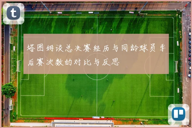 塔图姆谈总决赛经历与同龄球员季后赛次数的对比与反思