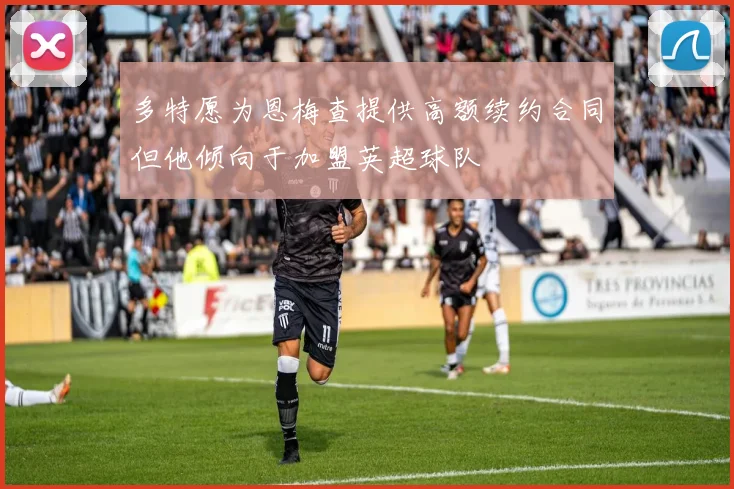 多特愿为恩梅查提供高额续约合同但他倾向于加盟英超球队