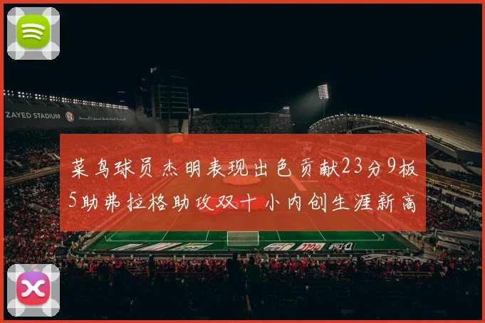 菜鸟球员杰明表现出色贡献23分9板5助弗拉格助攻双十小内创生涯新高17分