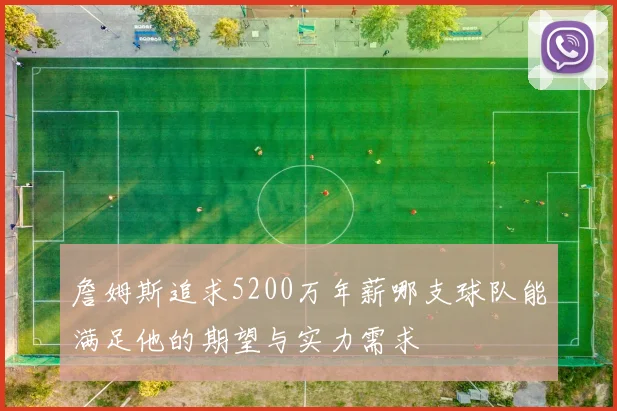 詹姆斯追求5200万年薪哪支球队能满足他的期望与实力需求