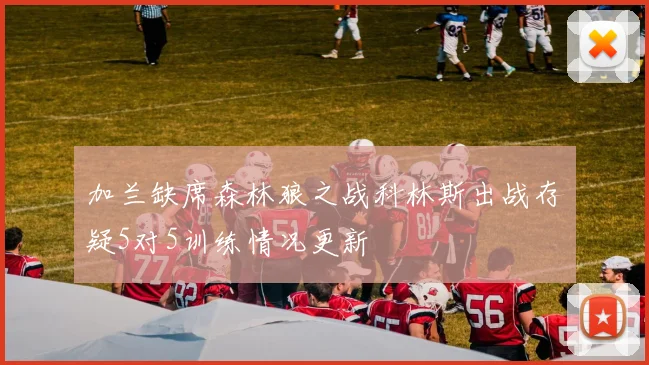 加兰缺席森林狼之战科林斯出战存疑5对5训练情况更新
