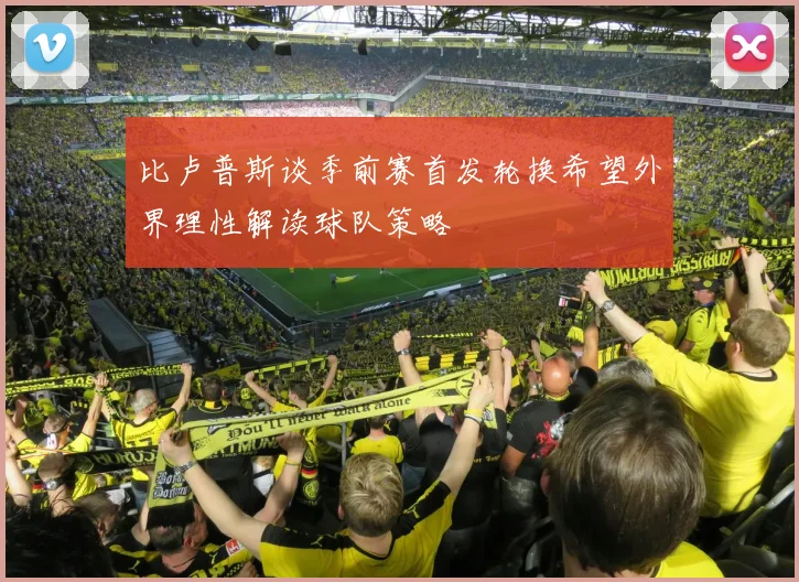 比卢普斯谈季前赛首发轮换希望外界理性解读球队策略