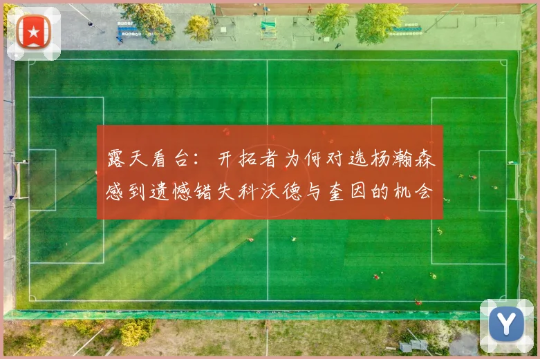 露天看台：开拓者为何对选杨瀚森感到遗憾错失科沃德与奎因的机会