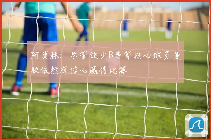 阿莫林：尽管缺少B费等核心球员曼联依然有信心赢得比赛