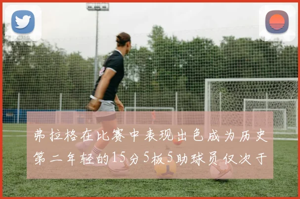 弗拉格在比赛中表现出色成为历史第二年轻的15分5板5助球员仅次于詹姆斯