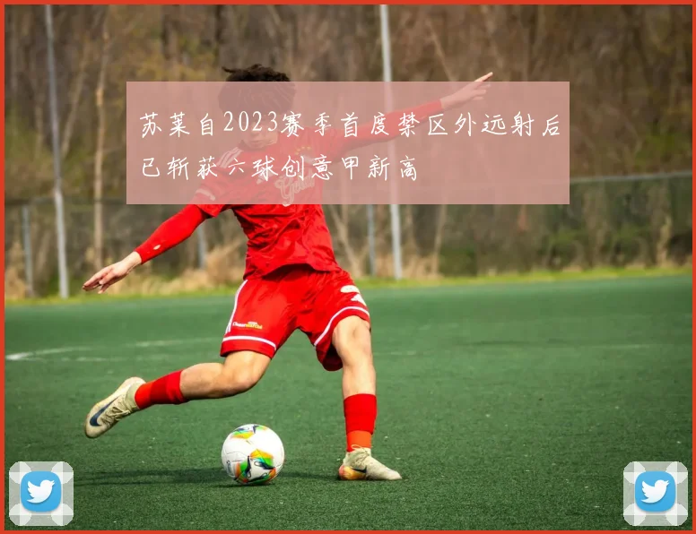 苏莱自2023赛季首度禁区外远射后已斩获六球创意甲新高
