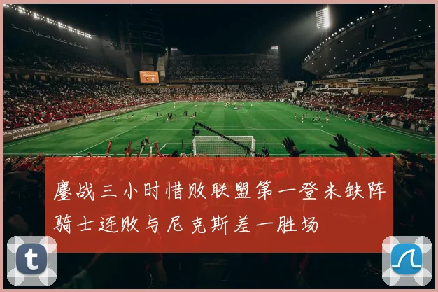 鏖战三小时惜败联盟第一登米缺阵骑士连败与尼克斯差一胜场