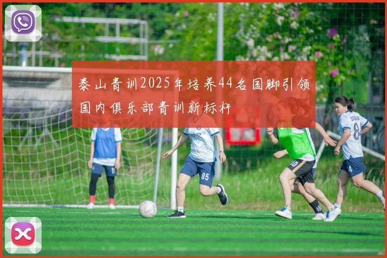泰山青训2025年培养44名国脚引领国内俱乐部青训新标杆
