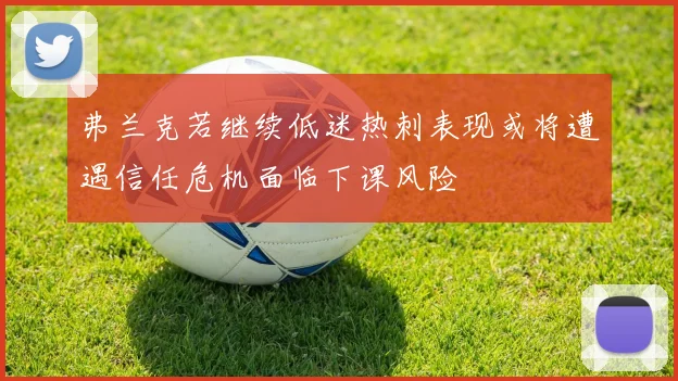 弗兰克若继续低迷热刺表现或将遭遇信任危机面临下课风险