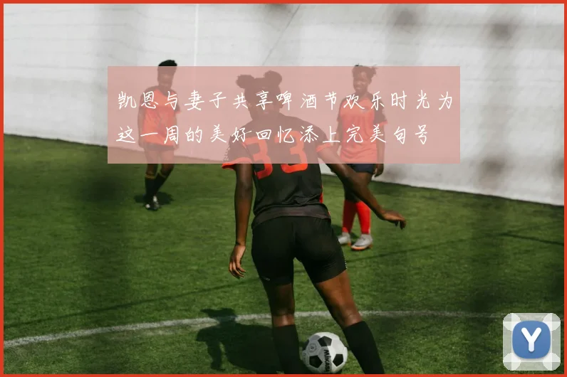 凯恩与妻子共享啤酒节欢乐时光为这一周的美好回忆添上完美句号
