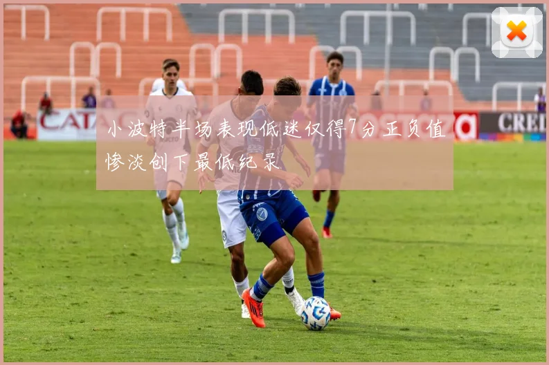 小波特半场表现低迷仅得7分正负值惨淡创下最低纪录