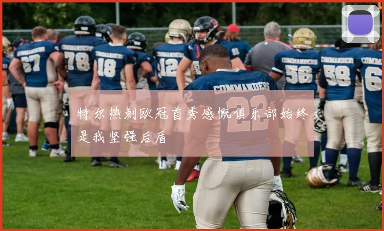 特尔热刺欧冠首秀感慨俱乐部始终是我坚强后盾