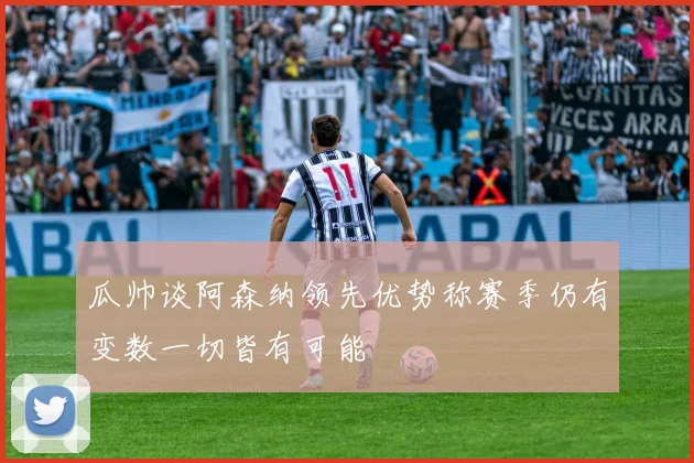 瓜帅谈阿森纳领先优势称赛季仍有变数一切皆有可能