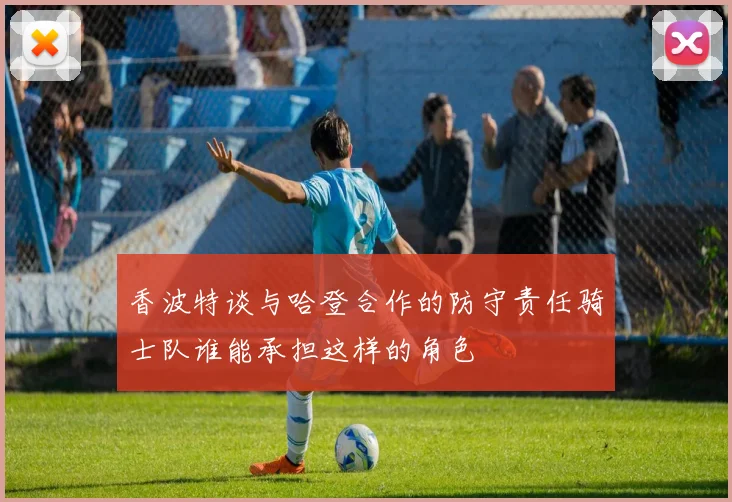 香波特谈与哈登合作的防守责任骑士队谁能承担这样的角色