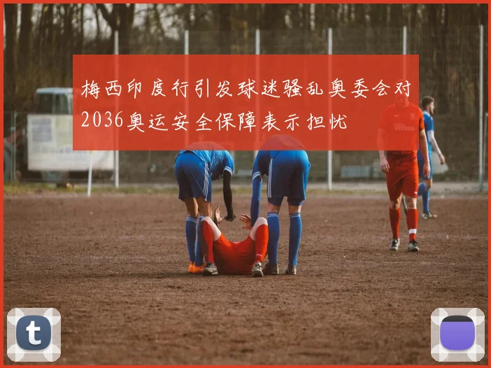 梅西印度行引发球迷骚乱奥委会对2036奥运安全保障表示担忧